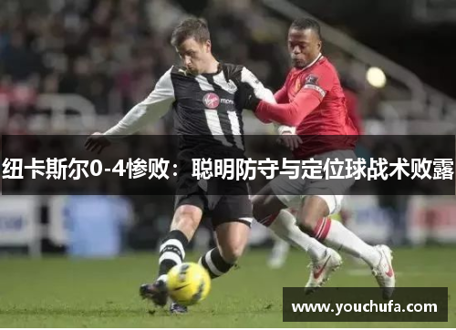 纽卡斯尔0-4惨败：聪明防守与定位球战术败露