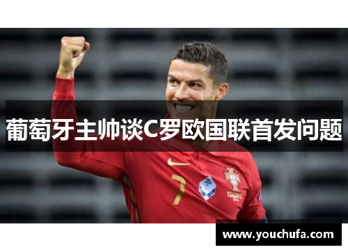 葡萄牙主帅谈C罗欧国联首发问题